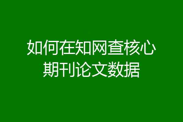 如何在知网查核心期刊论文数据