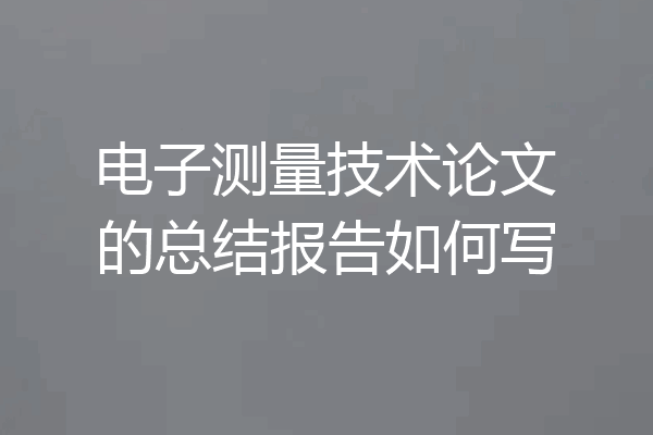 电子测量技术论文的总结报告如何写