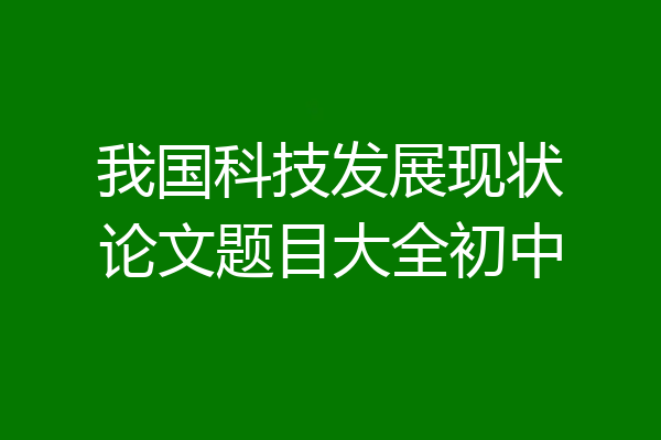 我国科技发展现状论文题目大全初中