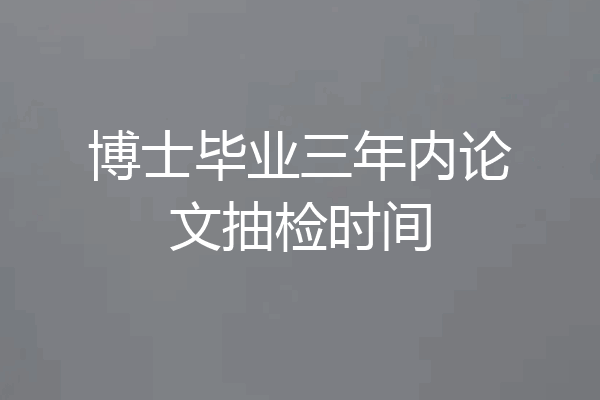 博士毕业三年内论文抽检时间