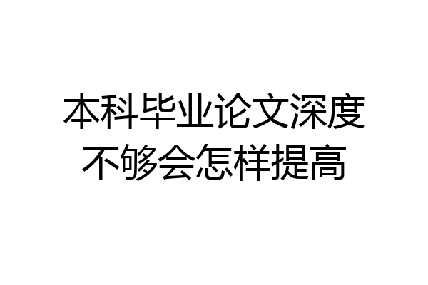 本科毕业论文深度不够会怎样提高