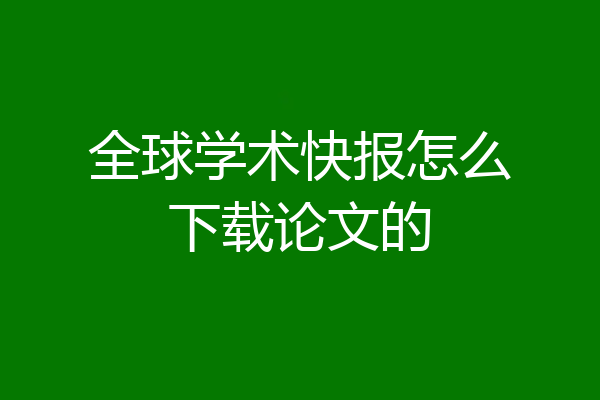 全球学术快报怎么下载论文的