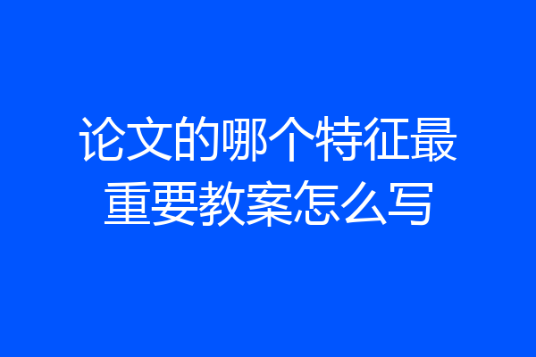 论文的哪个特征最重要教案怎么写