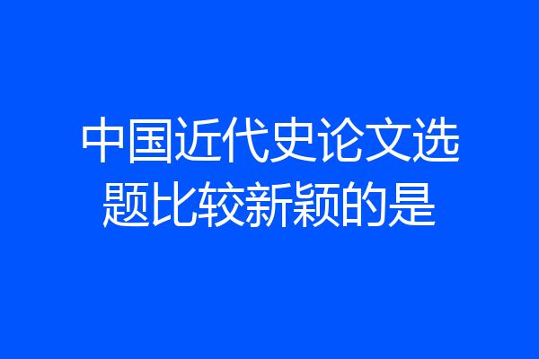 中国近代史论文选题比较新颖的是