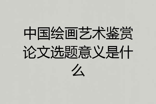 中国绘画艺术鉴赏论文选题意义是什么