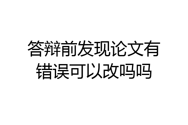 答辩前发现论文有错误可以改吗吗