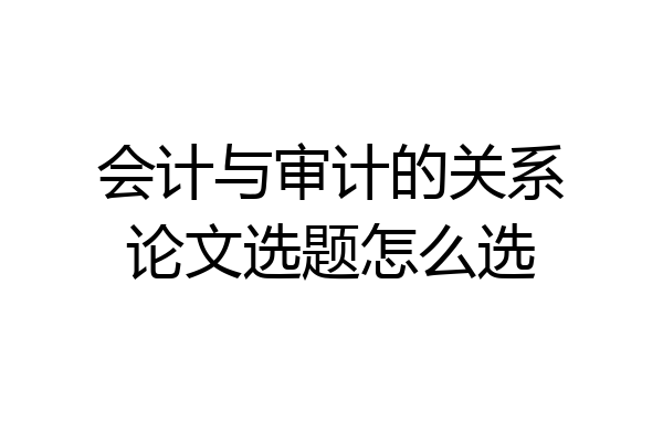 会计与审计的关系论文选题怎么选