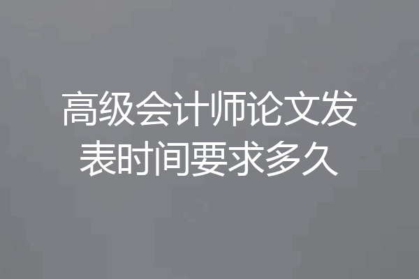 高级会计师论文发表时间要求多久