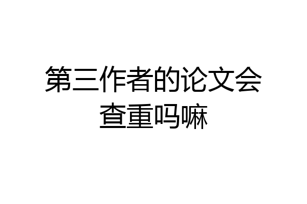 第三作者的论文会查重吗嘛