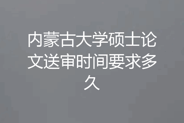 内蒙古大学硕士论文送审时间要求多久