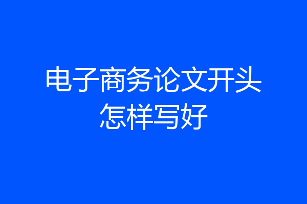 电子商务论文开头怎样写好