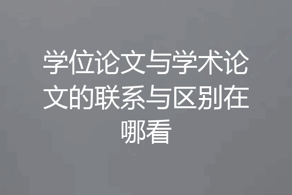 学位论文与学术论文的联系与区别在哪看
