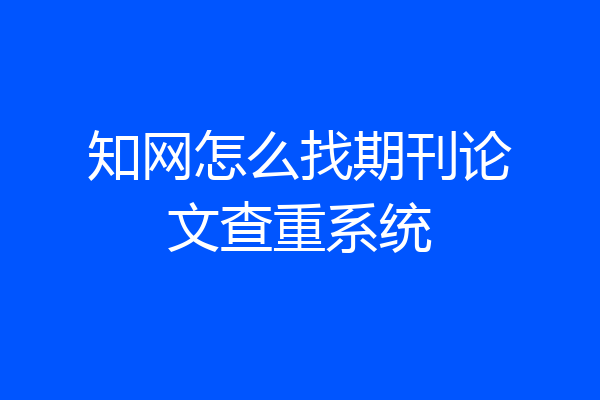 知网怎么找期刊论文查重系统