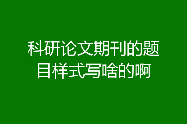 科研论文期刊的题目样式写啥的啊