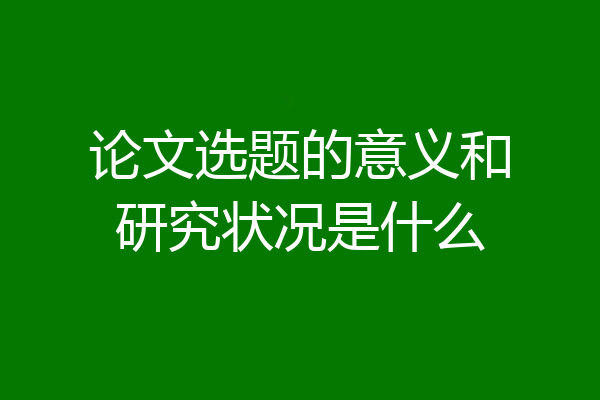 论文选题的意义和研究状况是什么