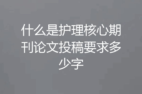 什么是护理核心期刊论文投稿要求多少字