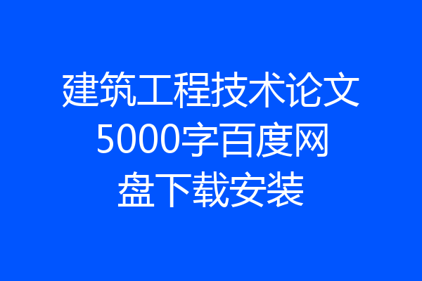 建筑工程技术论文5000字百度网盘下载安装