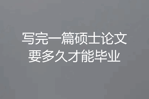 写完一篇硕士论文要多久才能毕业