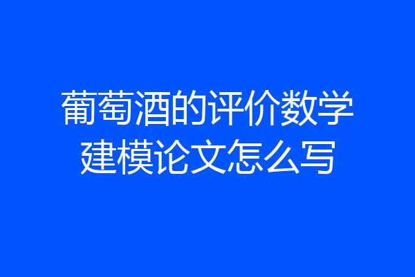 葡萄酒的评价数学建模论文怎么写