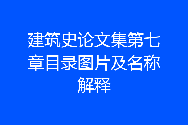 建筑史论文集第七章目录图片及名称解释