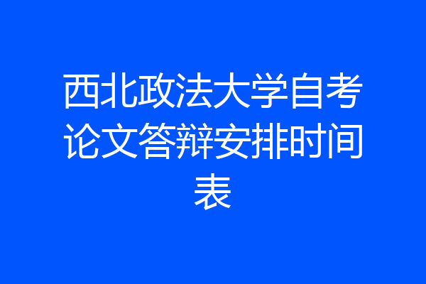西北政法大学自考论文答辩安排时间表