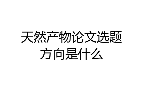 天然产物论文选题方向是什么