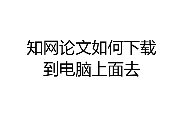 知网论文如何下载到电脑上面去