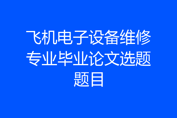飞机电子设备维修专业毕业论文选题题目