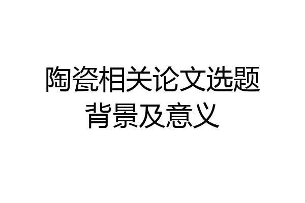 陶瓷相关论文选题背景及意义
