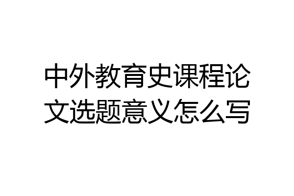 中外教育史课程论文选题意义怎么写