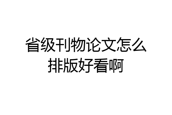 省级刊物论文怎么排版好看啊