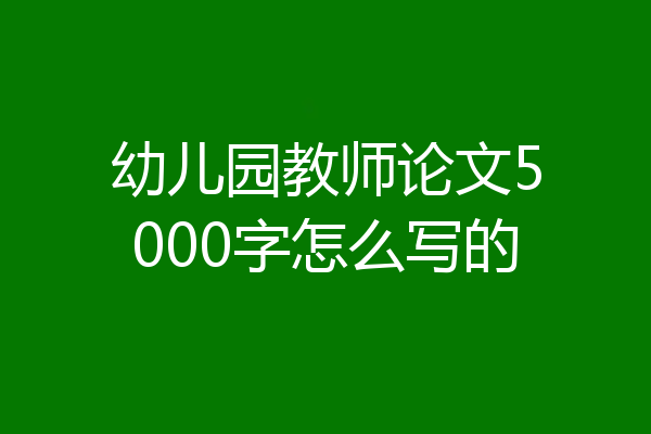 幼儿园教师论文5000字怎么写的