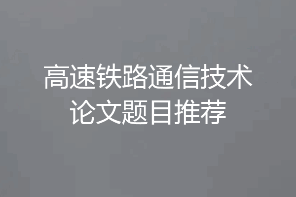 高速铁路通信技术论文题目推荐