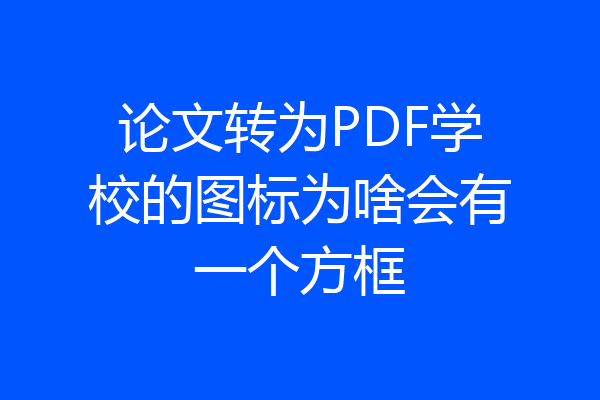 论文转为PDF学校的图标为啥会有一个方框