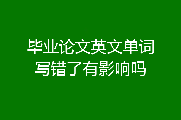毕业论文英文单词写错了有影响吗
