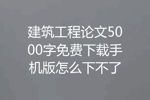 建筑工程论文5000字免费下载手机版怎么下不了