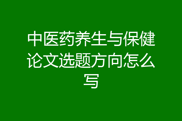 中医药养生与保健论文选题方向怎么写