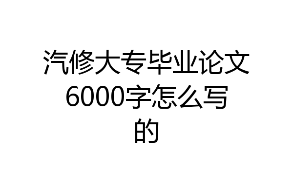 汽修大专毕业论文6000字怎么写的