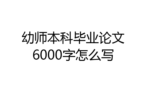 幼师本科毕业论文6000字怎么写