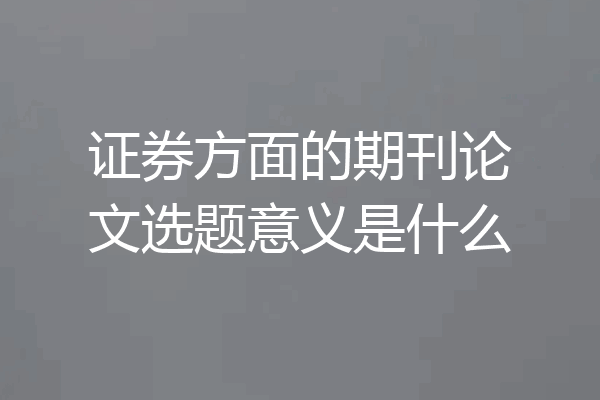 证券方面的期刊论文选题意义是什么