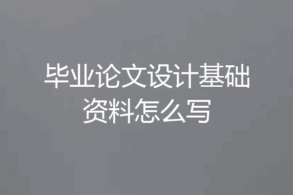 毕业论文设计基础资料怎么写