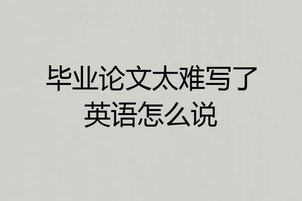 毕业论文太难写了英语怎么说