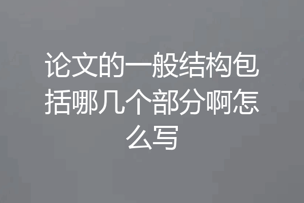 论文的一般结构包括哪几个部分啊怎么写