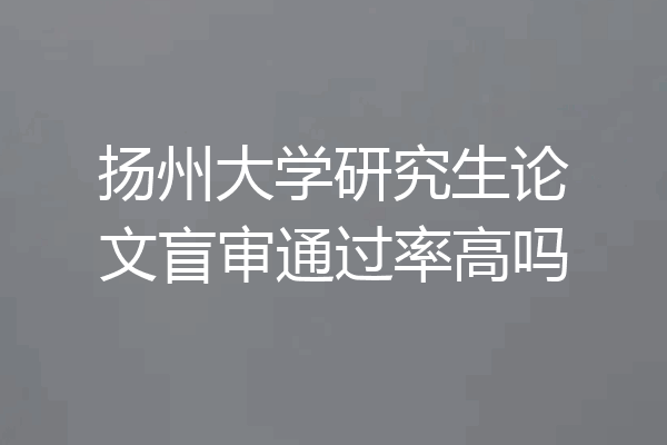 扬州大学研究生论文盲审通过率高吗