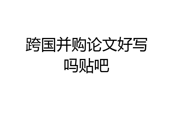跨国并购论文好写吗贴吧