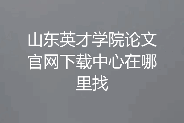 山东英才学院论文官网下载中心在哪里找
