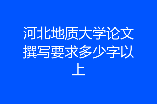 河北地质大学论文撰写要求多少字以上