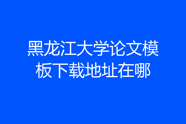 黑龙江大学论文模板下载地址在哪