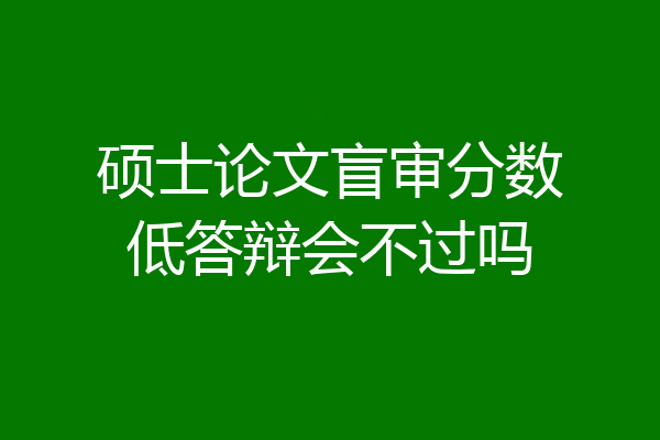 硕士论文盲审分数低答辩会不过吗