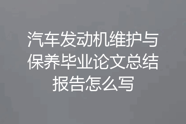 汽车发动机维护与保养毕业论文总结报告怎么写
